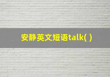 安静英文短语talk( )